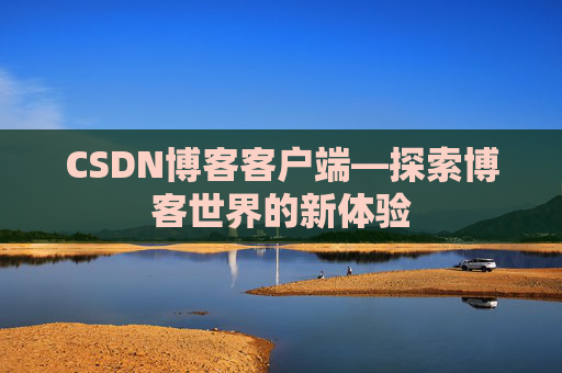 CSDN博客客户端—探索博客世界的新体验 CSDN博客客户端—探索博客世界的新体验